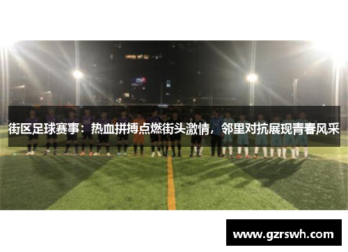 街区足球赛事：热血拼搏点燃街头激情，邻里对抗展现青春风采