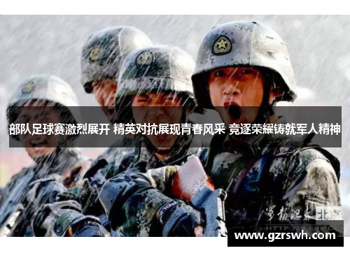 部队足球赛激烈展开 精英对抗展现青春风采 竞逐荣耀铸就军人精神