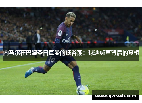 内马尔在巴黎圣日耳曼的低谷期：球迷嘘声背后的真相